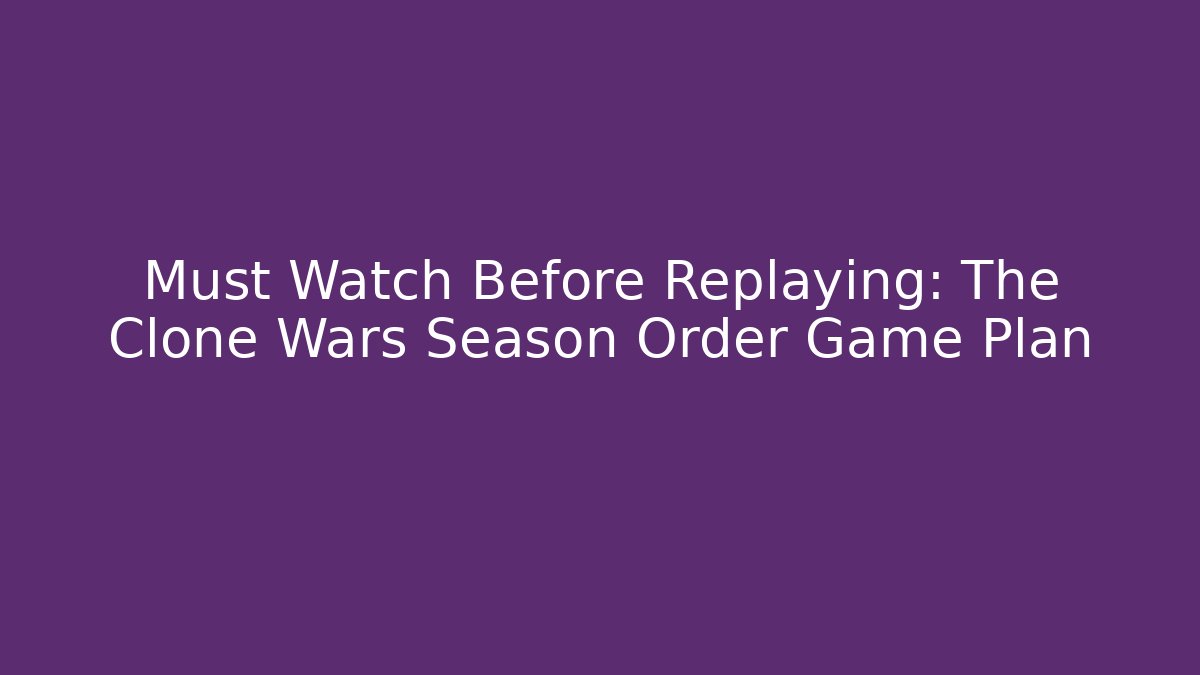 Must Watch Before Replaying: The Clone Wars Season Order Game Plan