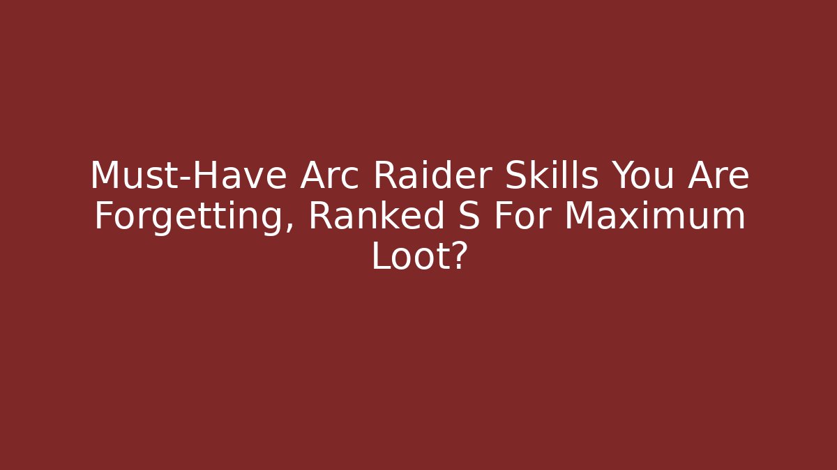 Must-Have Arc Raider Skills You Are Forgetting, Ranked S+ For Maximum Loot?