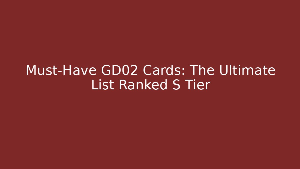 Must-Have GD02 Cards: The Ultimate List Ranked S Tier