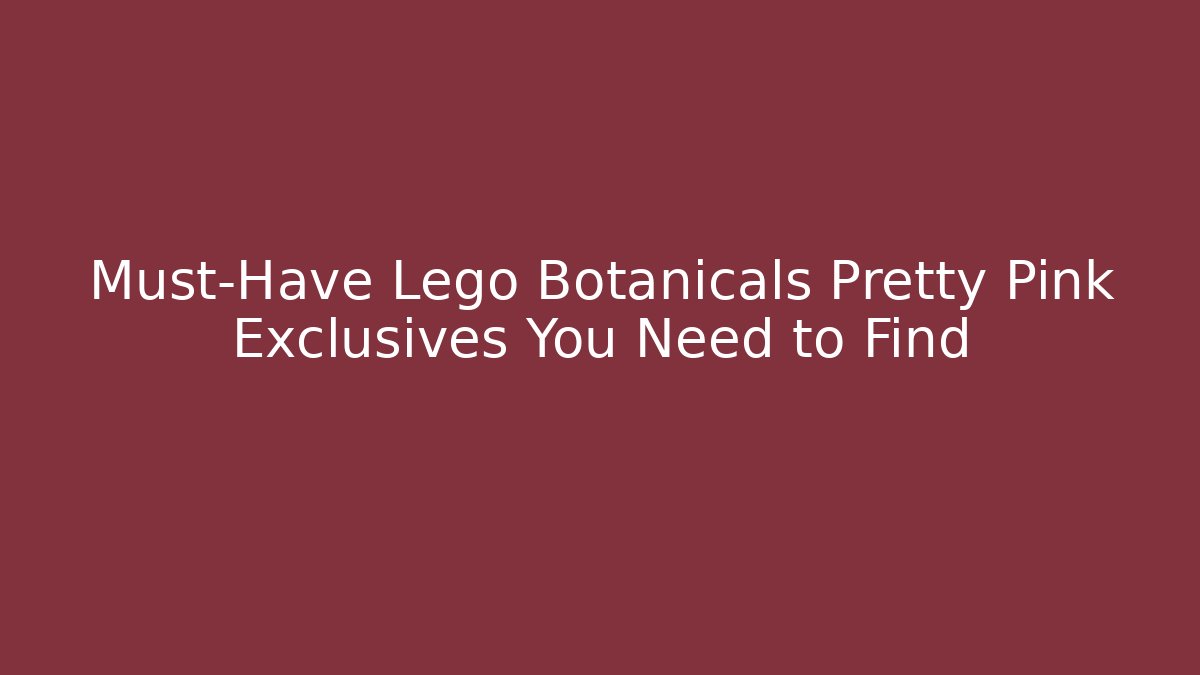 Must-Have Lego Botanicals Pretty Pink Exclusives You Need to Find