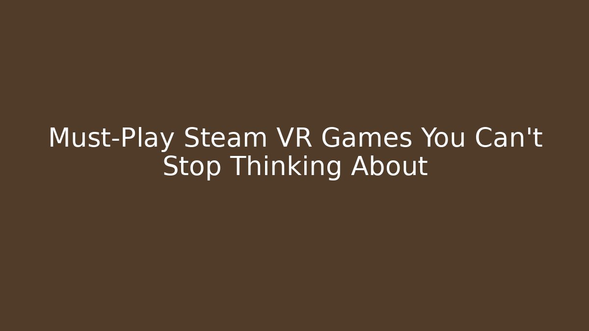 Must-Play Steam VR Games You Can’t Stop Thinking About - Create More Assets