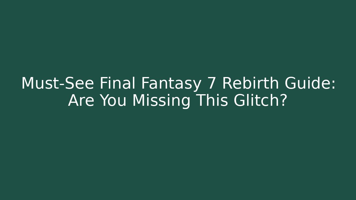 Must-See Final Fantasy 7 Rebirth Guide: Are You Missing This Glitch?