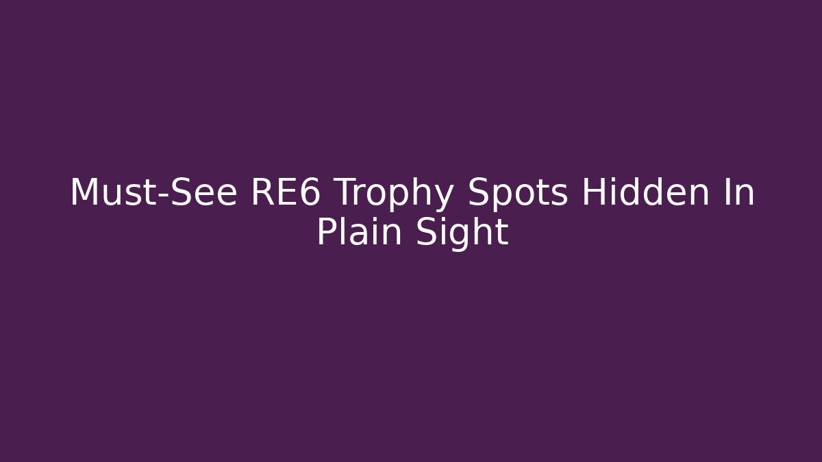 Must-See RE6 Trophy Spots Hidden In Plain Sight