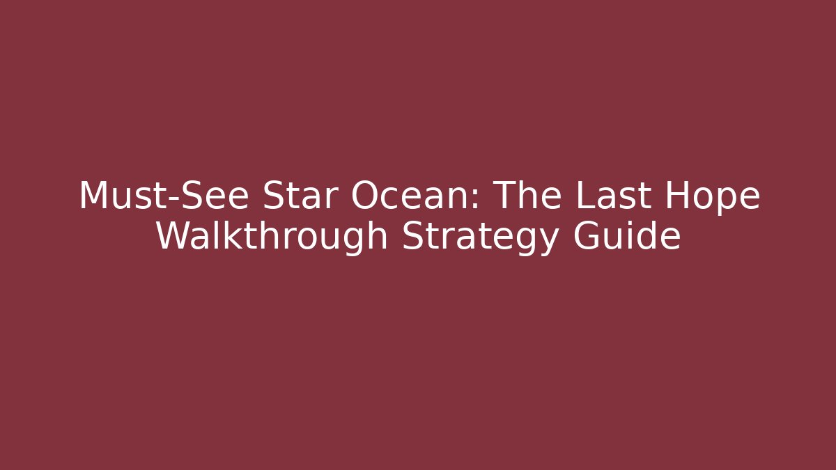 Must-See Star Ocean: The Last Hope Walkthrough Strategy Guide