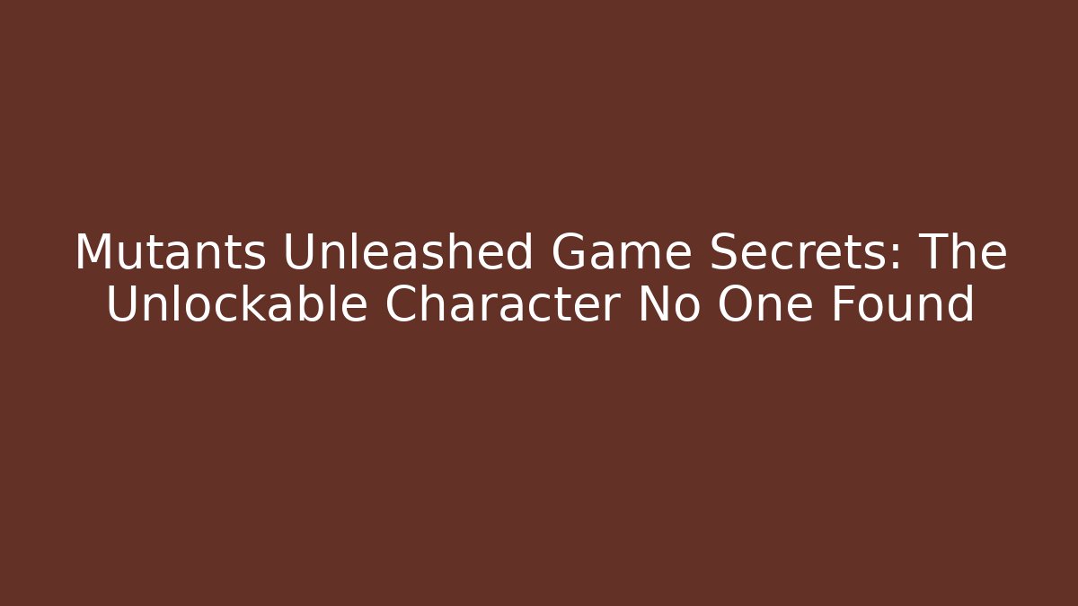 Mutants Unleashed Game Secrets: The Unlockable Character No One Found