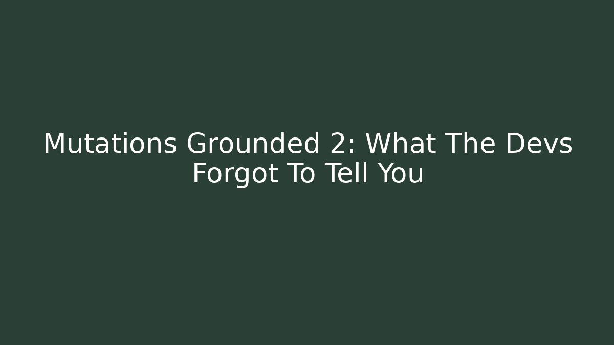 Mutations Grounded 2: What The Devs Forgot To Tell You