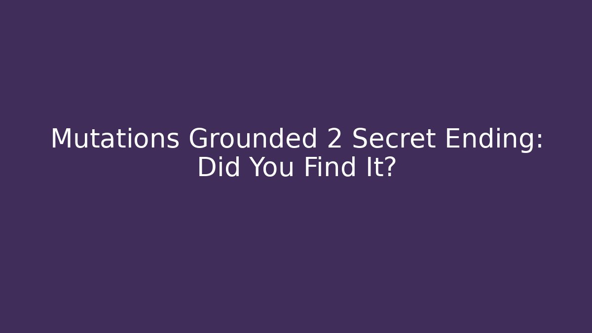 Mutations Grounded 2 Secret Ending: Did You Find It?
