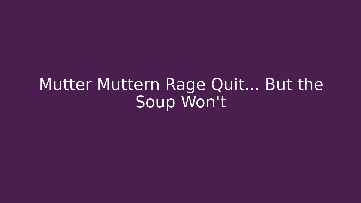 Mutter Muttern Rage Quit… But the Soup Won’t
