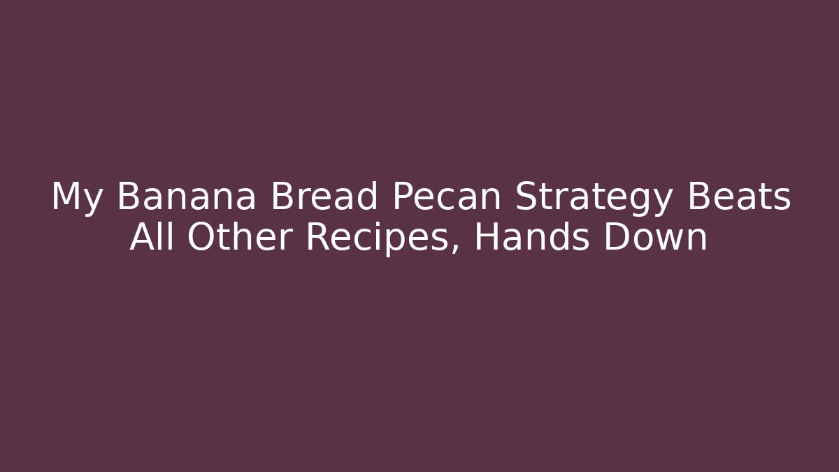 My Banana Bread Pecan Strategy Beats All Other Recipes, Hands Down
