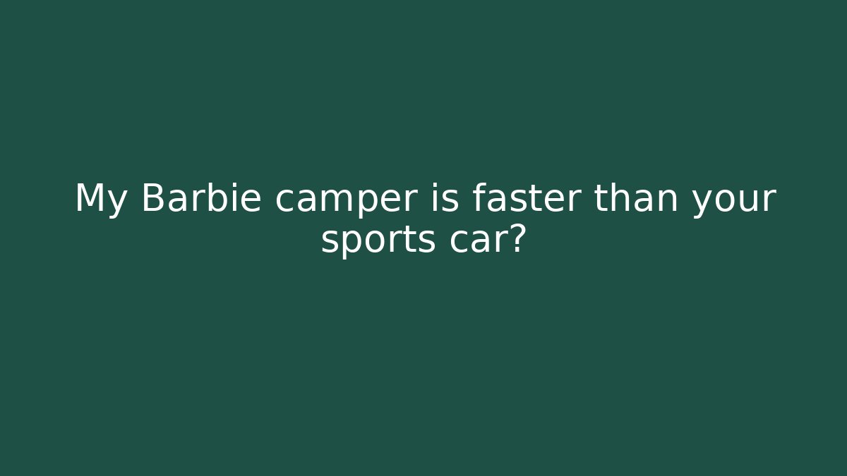 My Barbie camper is faster than your sports car?