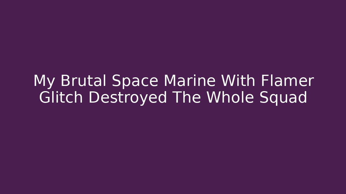 My Brutal Space Marine With Flamer Glitch Destroyed The Whole Squad