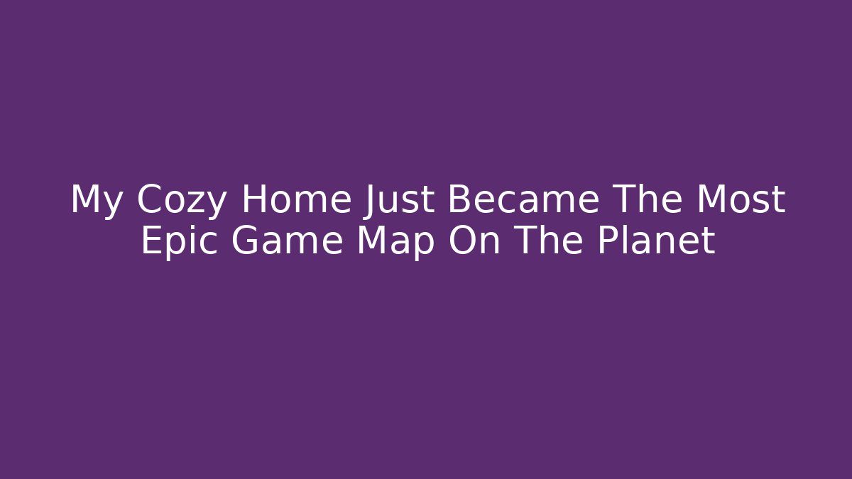 My Cozy Home Just Became The Most Epic Game Map On The Planet