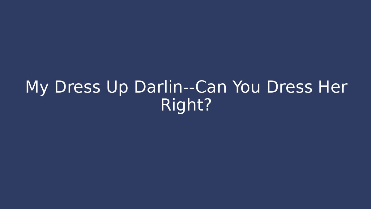 My Dress Up Darlin—Can You Dress Her Right?