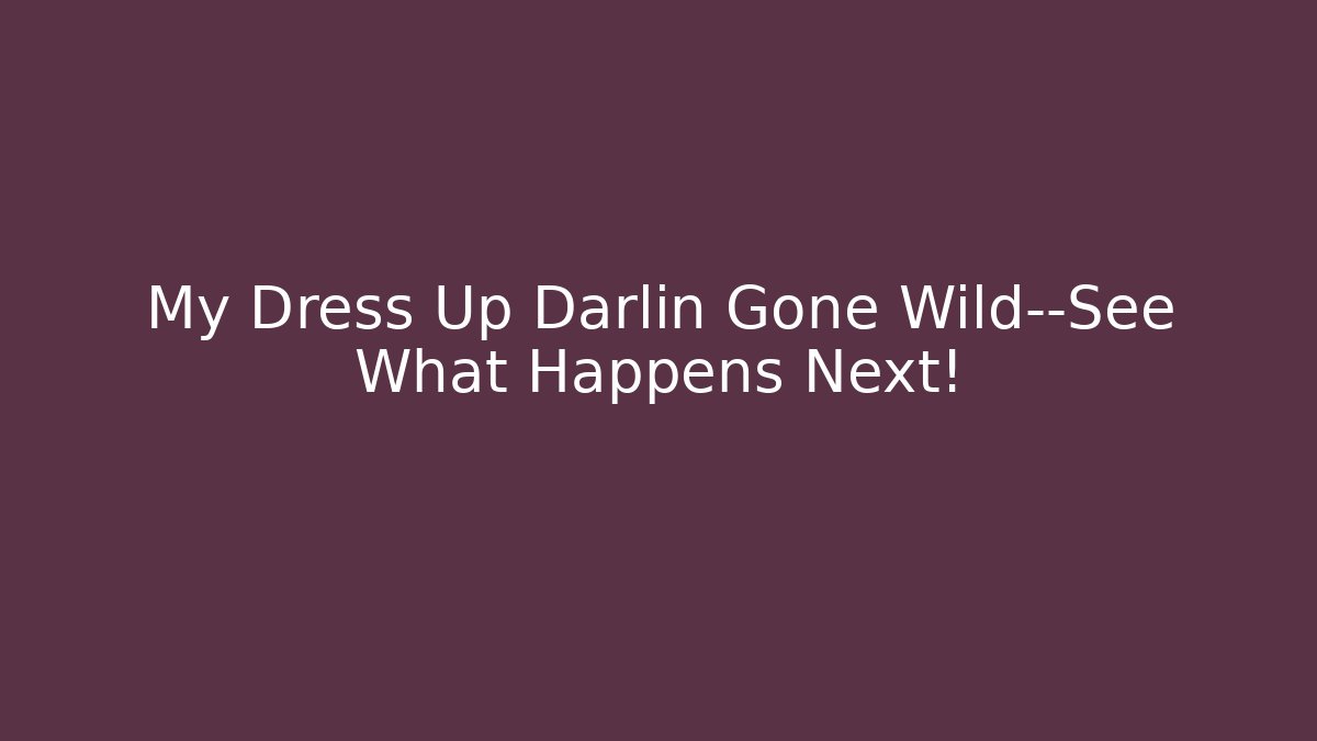 My Dress Up Darlin Gone Wild—See What Happens Next!