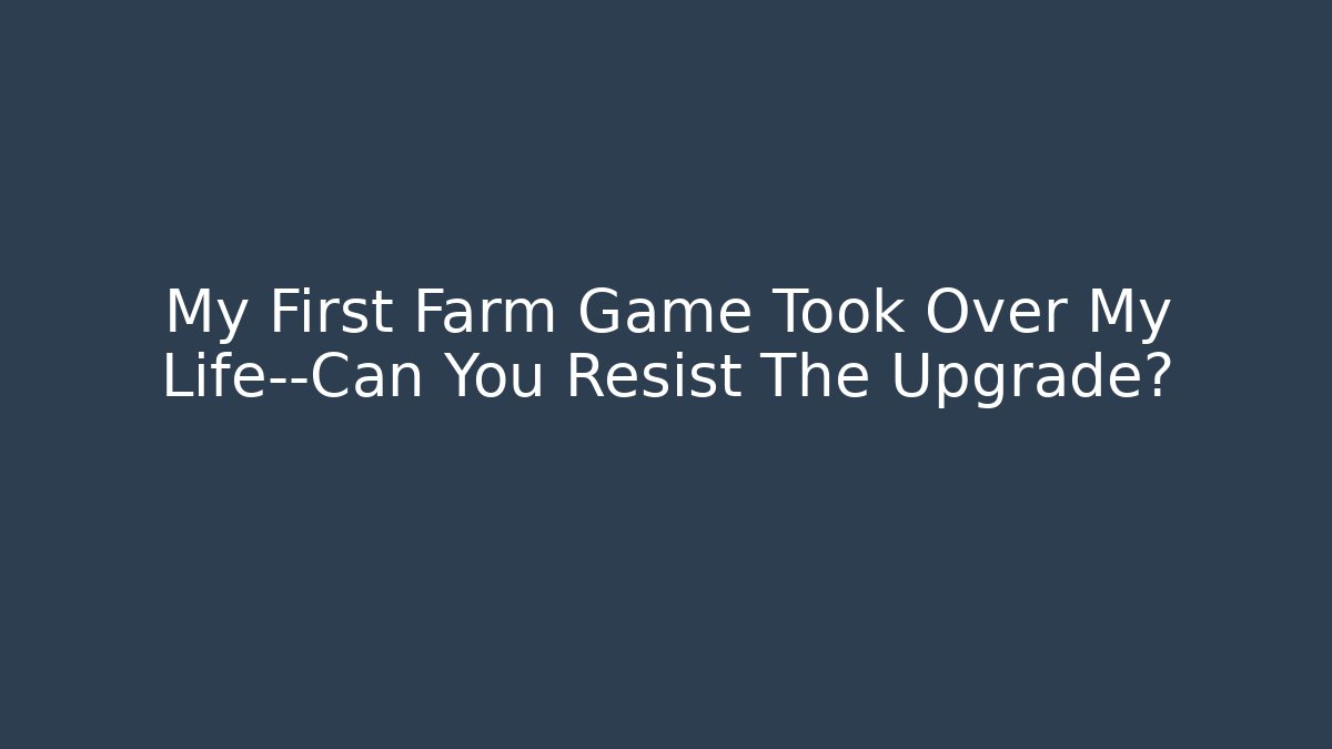 My First Farm Game Took Over My Life—Can You Resist The Upgrade?