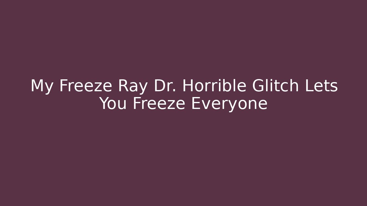My Freeze Ray Dr. Horrible Glitch Lets You Freeze Everyone