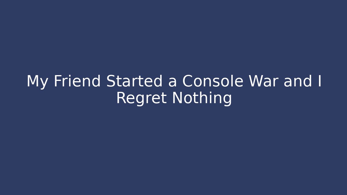 My Friend Started a Console War and I Regret Nothing