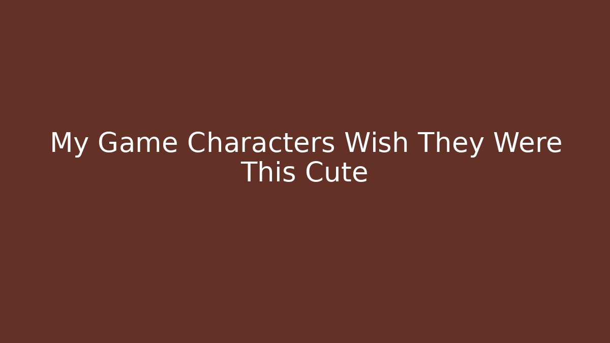 My Game Characters Wish They Were This Cute