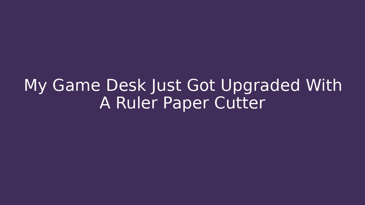 My Game Desk Just Got Upgraded With A Ruler Paper Cutter