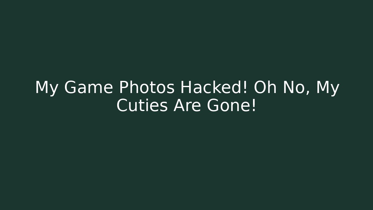 My Game Photos Hacked! Oh No, My Cuties Are Gone!