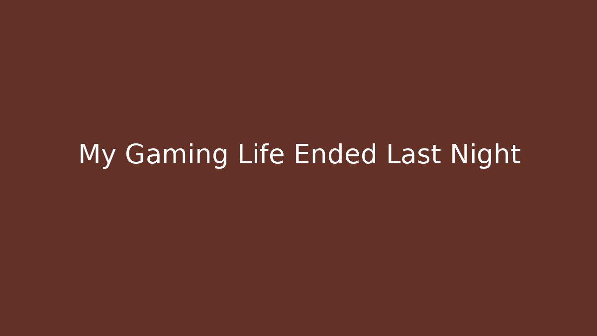 My Gaming Life Ended Last Night