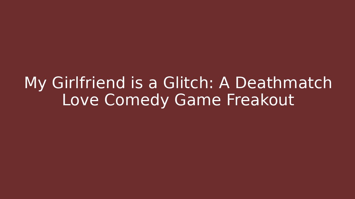 My Girlfriend is a Glitch: A Deathmatch Love Comedy Game Freakout