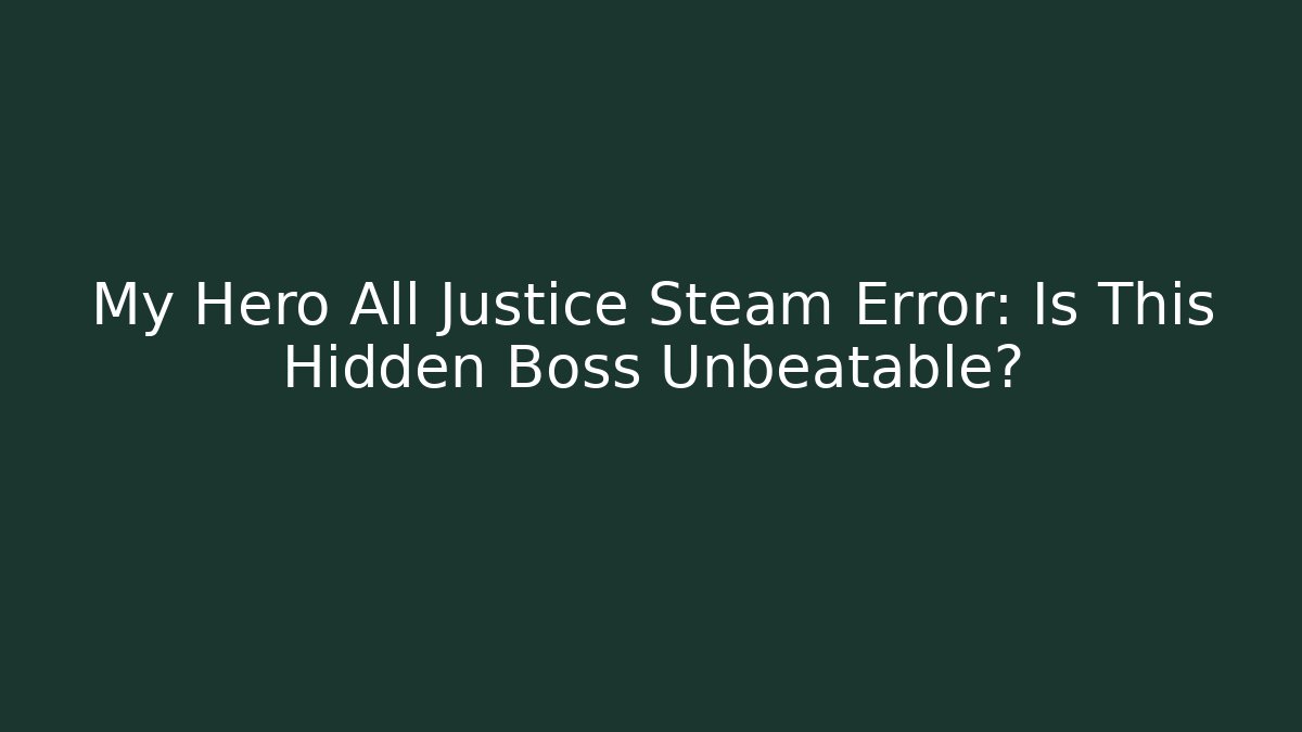My Hero All Justice Steam Error: Is This Hidden Boss Unbeatable?