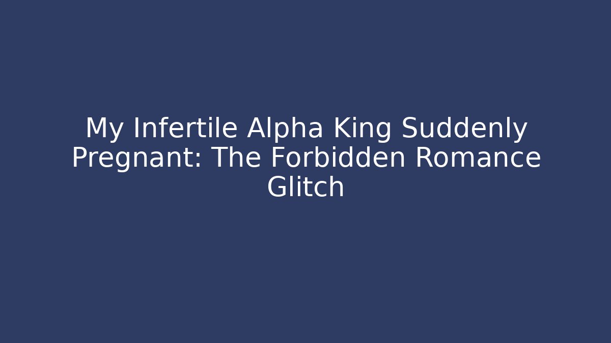 My Infertile Alpha King Suddenly Pregnant: The Forbidden Romance Glitch