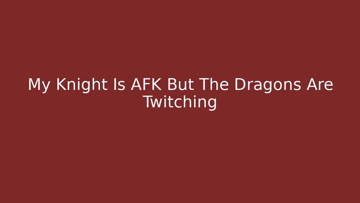 My Knight Is AFK But The Dragons Are Twitching