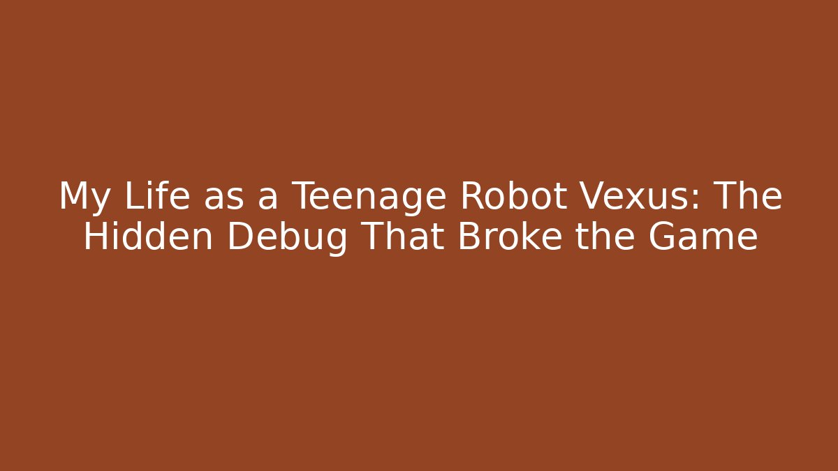My Life as a Teenage Robot Vexus: The Hidden Debug That Broke the Game