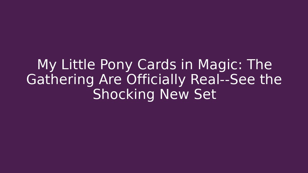 My Little Pony Cards in Magic: The Gathering Are Officially Real—See the Shocking New Set