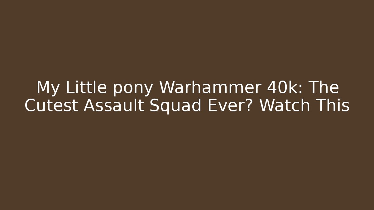My Little pony Warhammer 40k: The Cutest Assault Squad Ever? Watch This