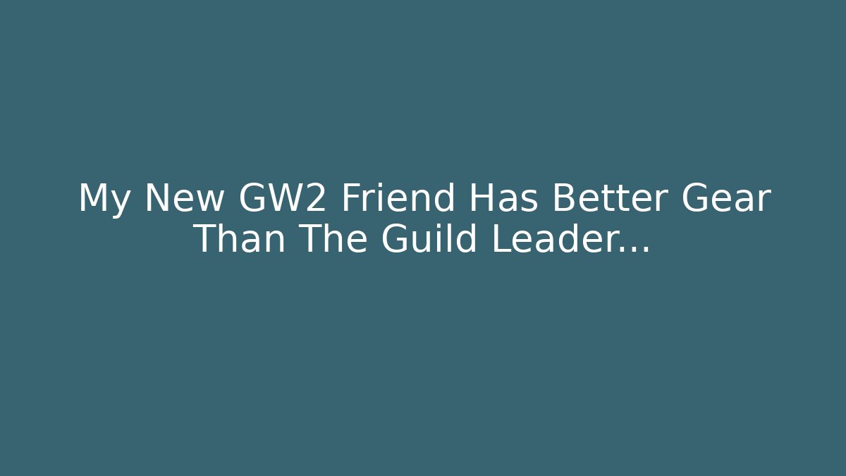 My New GW2 Friend Has Better Gear Than The Guild Leader...