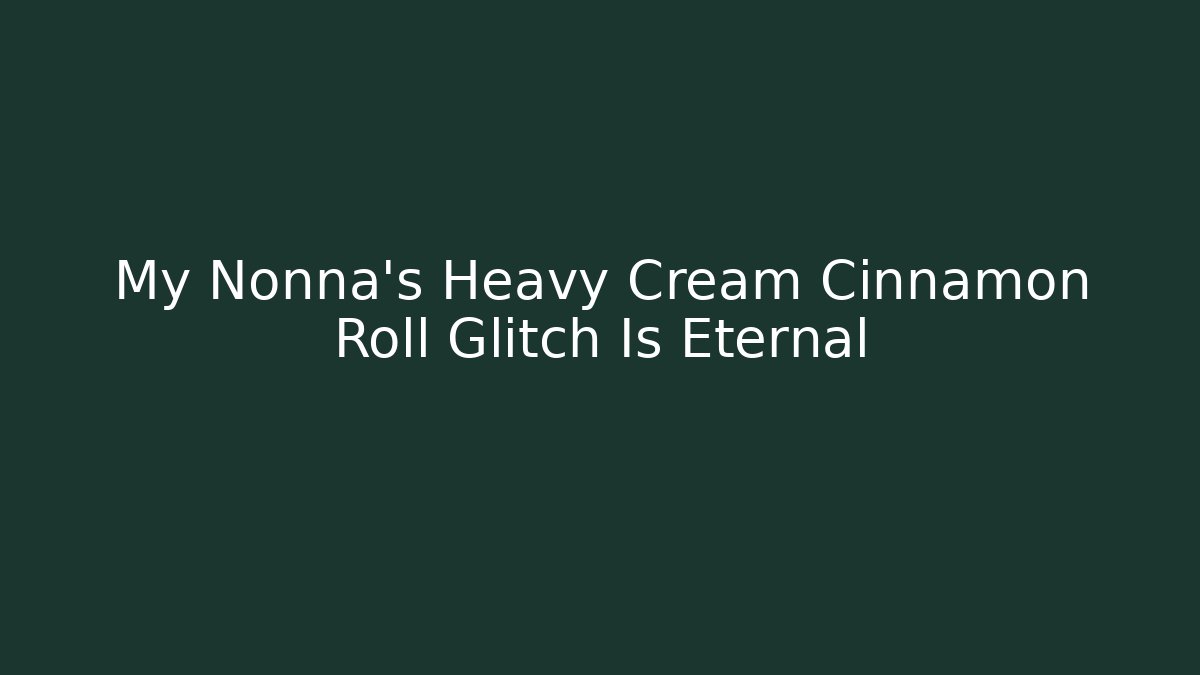 My Nonna's Heavy Cream Cinnamon Roll Glitch Is Eternal