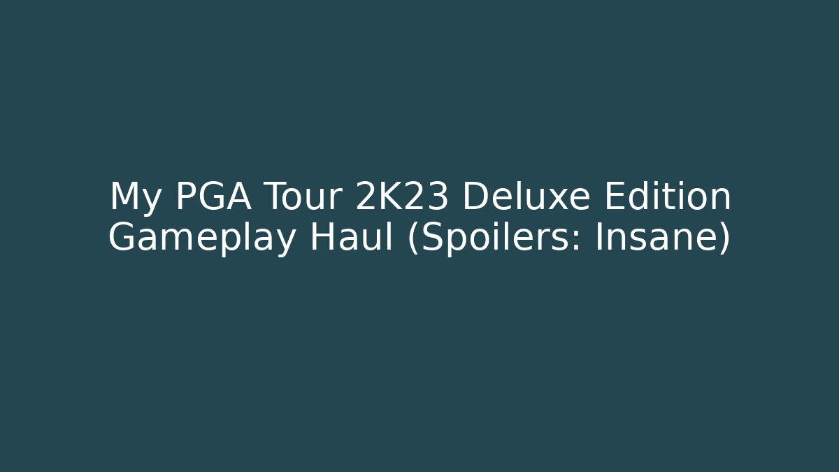 My PGA Tour 2K23 Deluxe Edition Gameplay Haul (Spoilers: Insane)