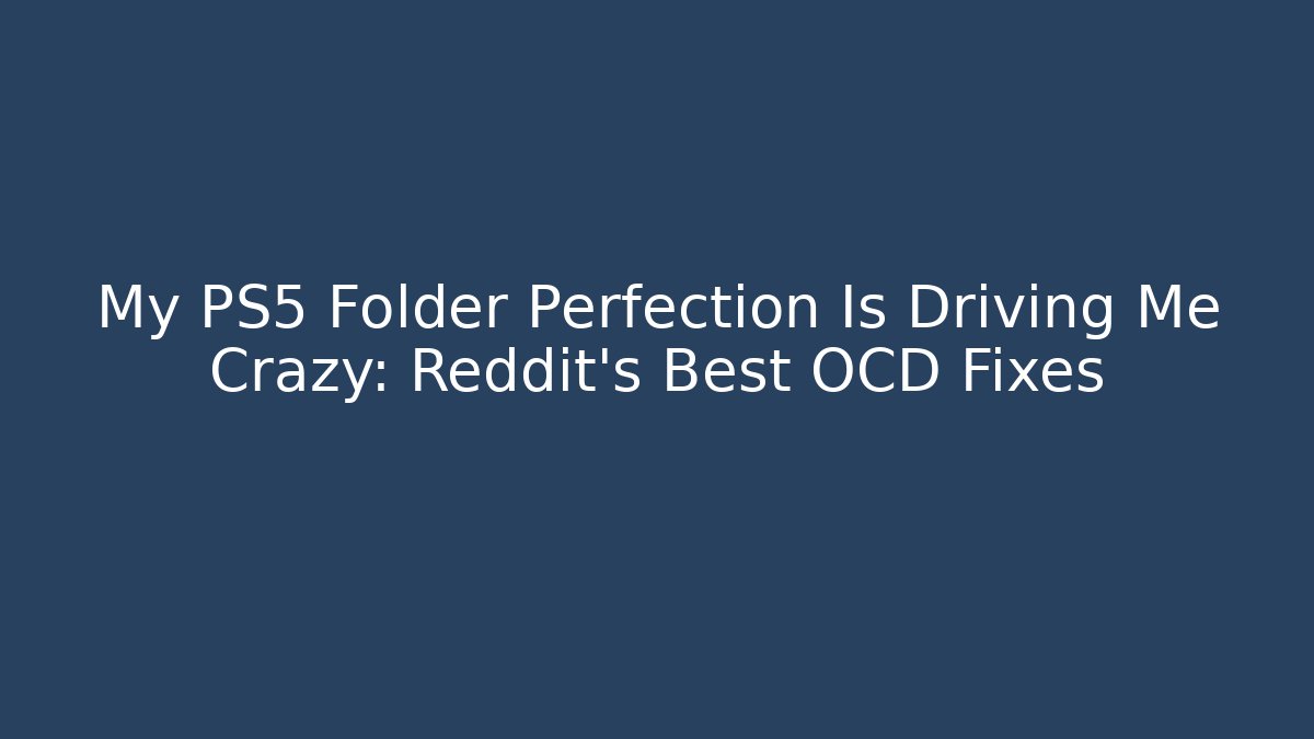 My PS5 Folder Perfection Is Driving Me Crazy: Reddit's Best OCD Fixes