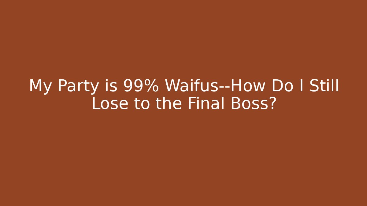 My Party is 99% Waifus—How Do I Still Lose to the Final Boss?