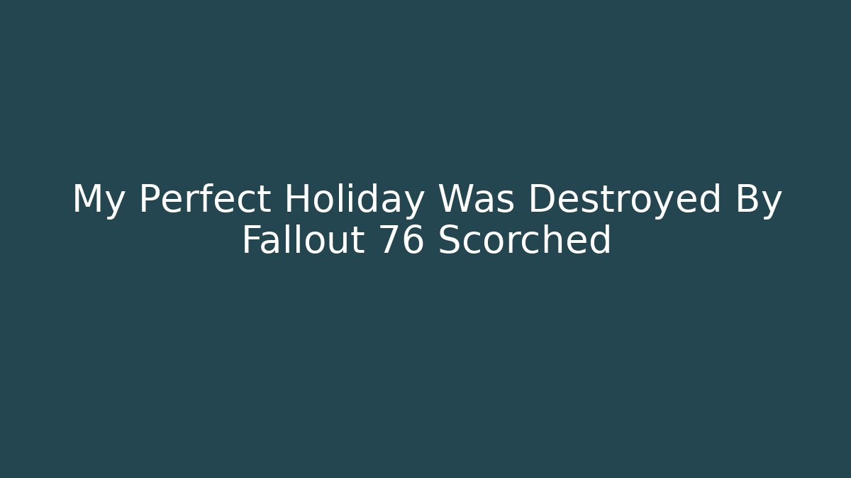 My Perfect Holiday Was Destroyed By Fallout 76 Scorched