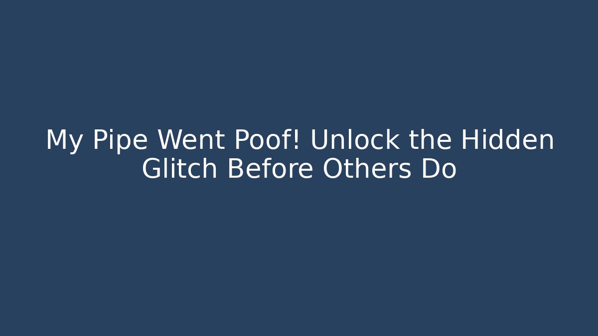 My Pipe Went Poof! Unlock the Hidden Glitch Before Others Do