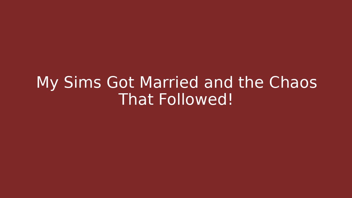 My Sims Got Married and the Chaos That Followed!