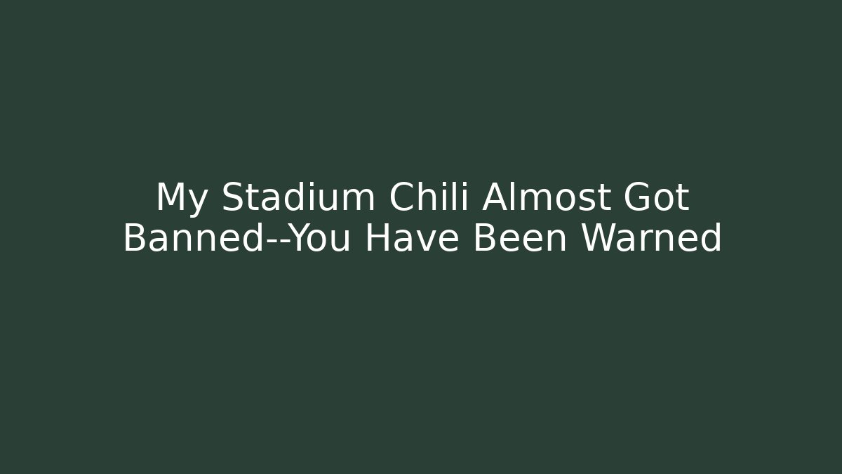 My Stadium Chili Almost Got Banned—You Have Been Warned