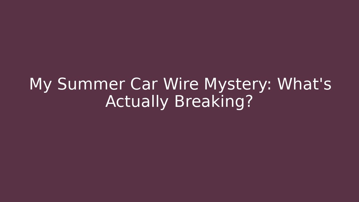 My Summer Car Wire Mystery: What’s Actually Breaking?