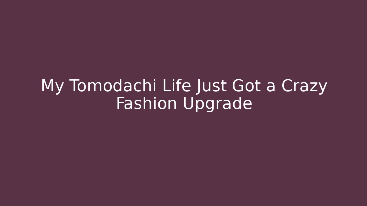 My Tomodachi Life Just Got a Crazy Fashion Upgrade