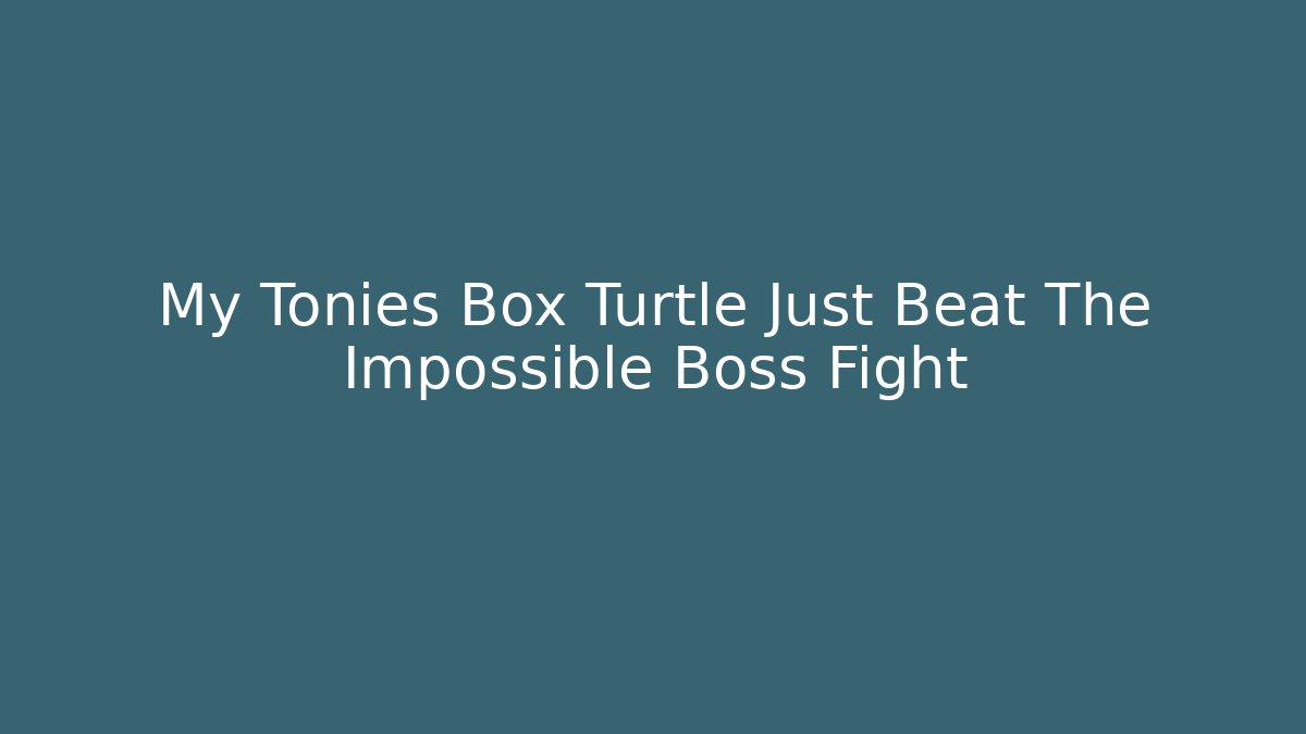My Tonies Box Turtle Just Beat The Impossible Boss Fight