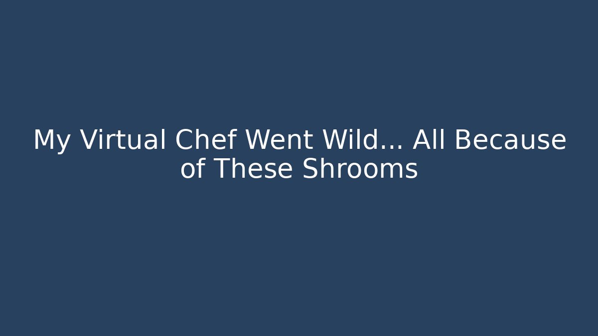 My Virtual Chef Went Wild… All Because of These Shrooms