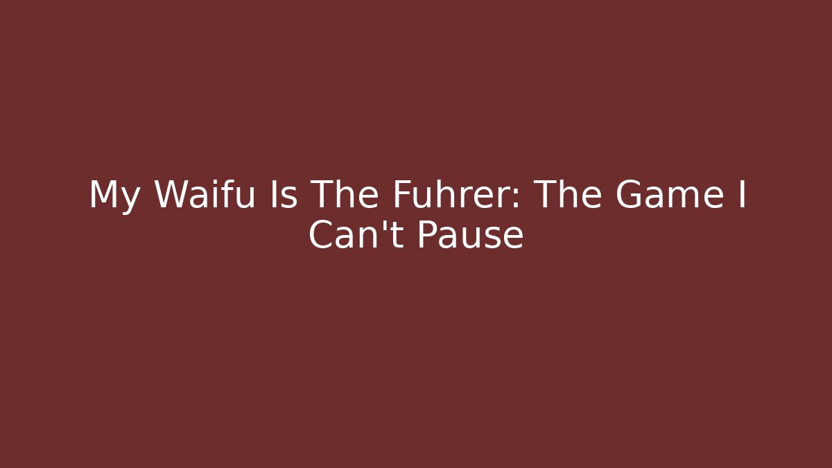 My Waifu Is The Führer: The Game I Can't Pause