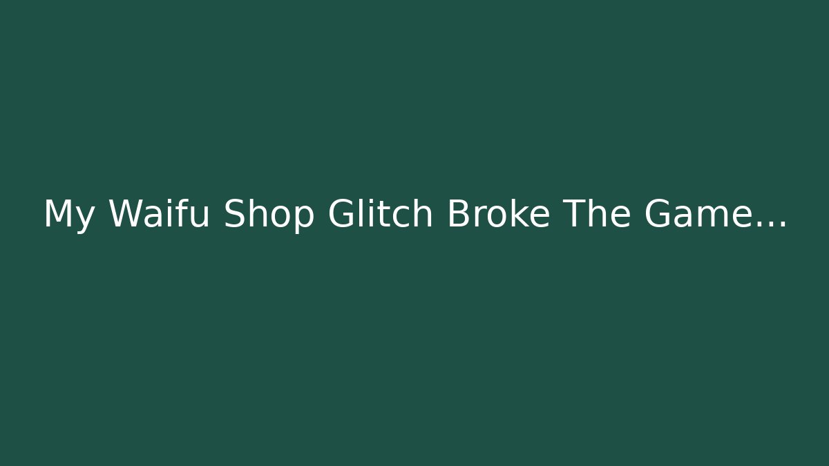 My Waifu Shop Glitch Broke The Game…