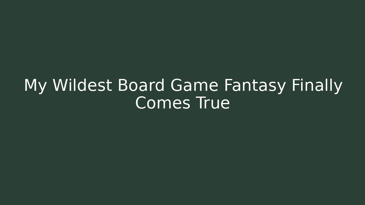 My Wildest Board Game Fantasy Finally Comes True