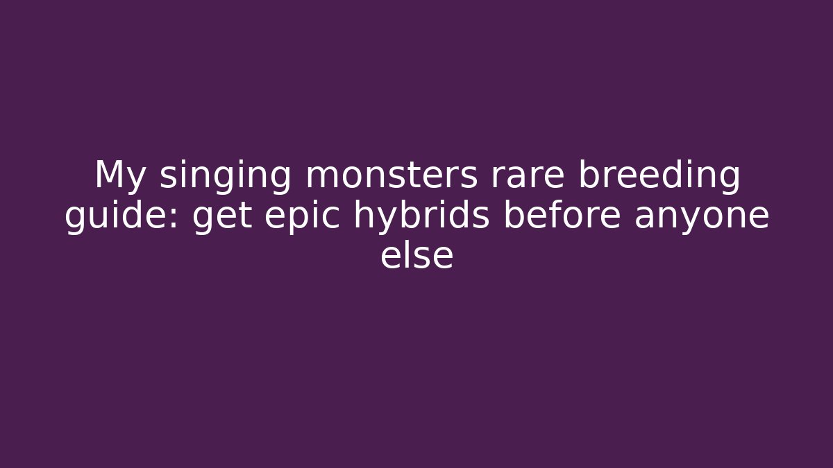 My singing monsters rare breeding guide: get epic hybrids before anyone else