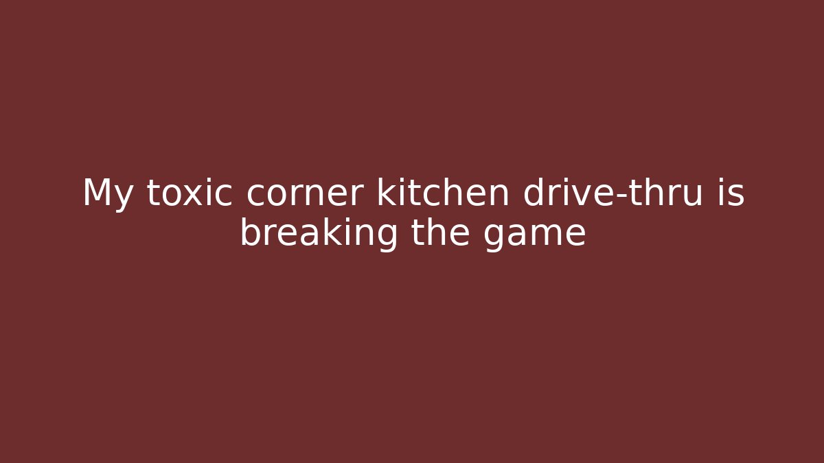 My toxic corner kitchen drive-thru is breaking the game